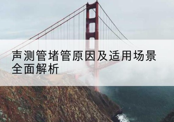 永平声测管堵管的主要原因有哪些？-声测管堵管原因及适用场景全面解析