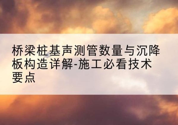 永平桩基需要预埋几根声测管？-桥梁桩基声测管数量与沉降板构造详解-施工必看技术要点